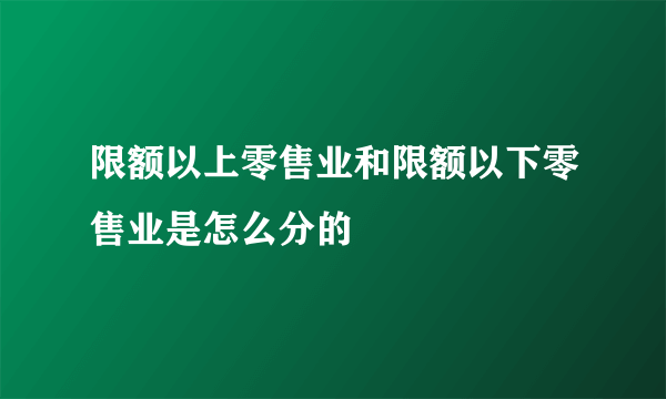 限额以上零售业和限额以下零售业是怎么分的