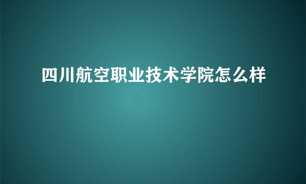 四川航空职业技术学院怎么样