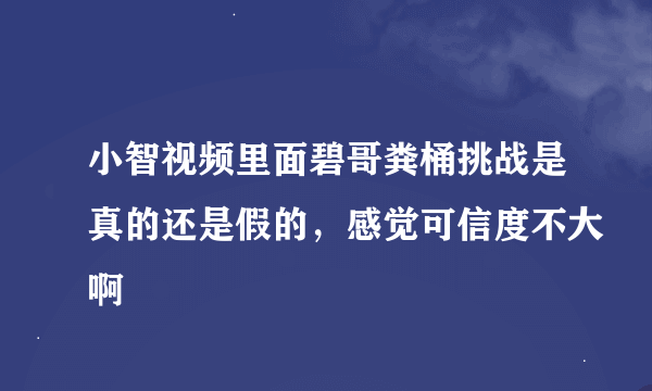 小智视频里面碧哥粪桶挑战是真的还是假的，感觉可信度不大啊