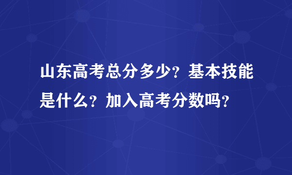 山东高考总分多少？基本技能是什么？加入高考分数吗？