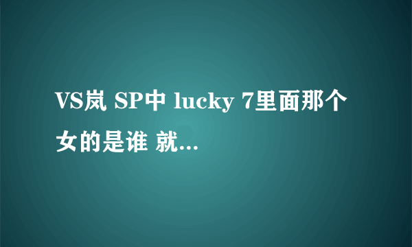 VS岚 SP中 lucky 7里面那个女的是谁 就是除了主演们之外那个年纪看起来大一点的 想不起来她在剧中演的谁了