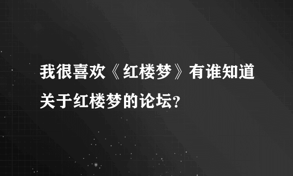 我很喜欢《红楼梦》有谁知道关于红楼梦的论坛？