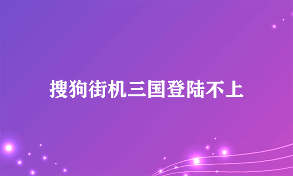 搜狗街机三国登陆不上