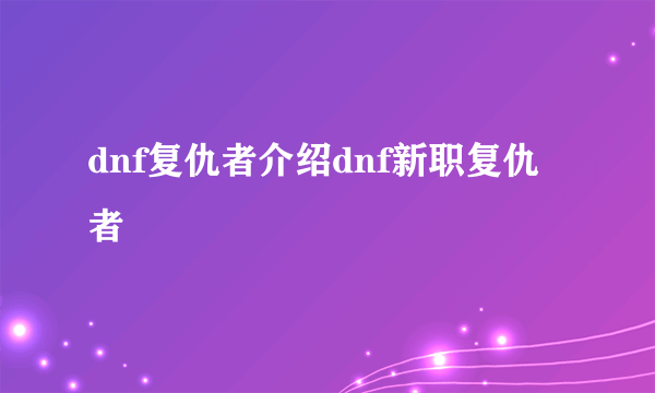 dnf复仇者介绍dnf新职复仇者