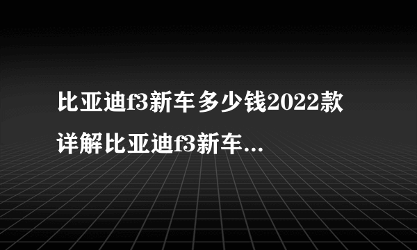 比亚迪f3新车多少钱2022款 详解比亚迪f3新车的价格及配置？