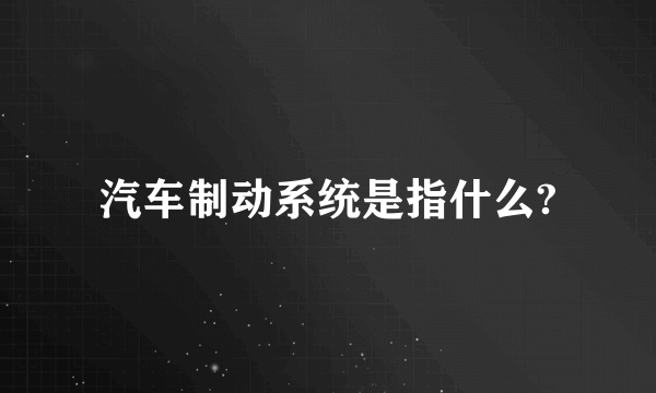 汽车制动系统是指什么?