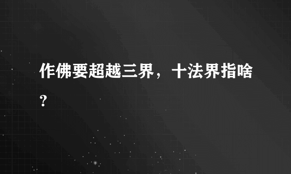 作佛要超越三界，十法界指啥？