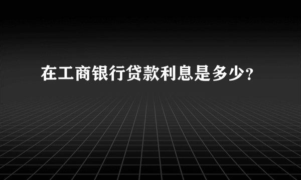 在工商银行贷款利息是多少？