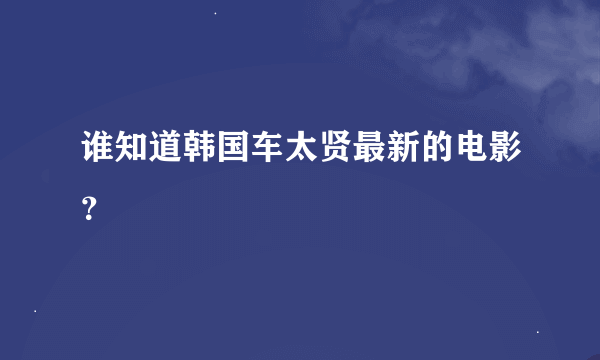 谁知道韩国车太贤最新的电影？