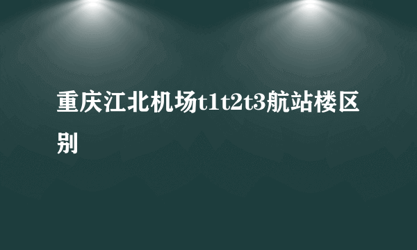 重庆江北机场t1t2t3航站楼区别