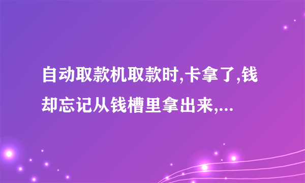 自动取款机取款时,卡拿了,钱却忘记从钱槽里拿出来,怎么办？