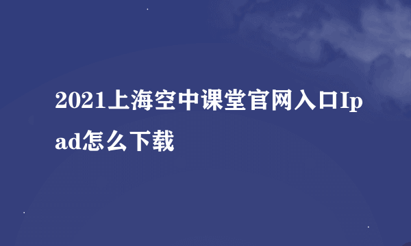 2021上海空中课堂官网入口Ipad怎么下载