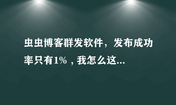 虫虫博客群发软件，发布成功率只有1% , 我怎么这么倒霉啊，买到了一个垃圾软件！