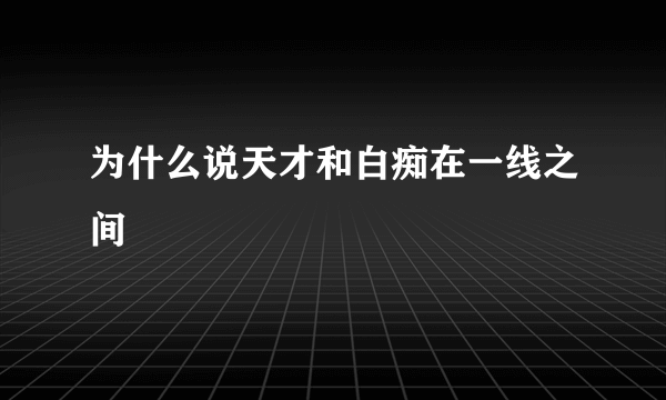 为什么说天才和白痴在一线之间