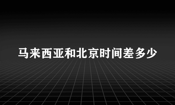 马来西亚和北京时间差多少