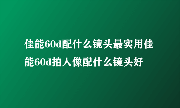 佳能60d配什么镜头最实用佳能60d拍人像配什么镜头好