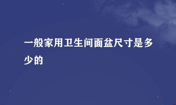 一般家用卫生间面盆尺寸是多少的