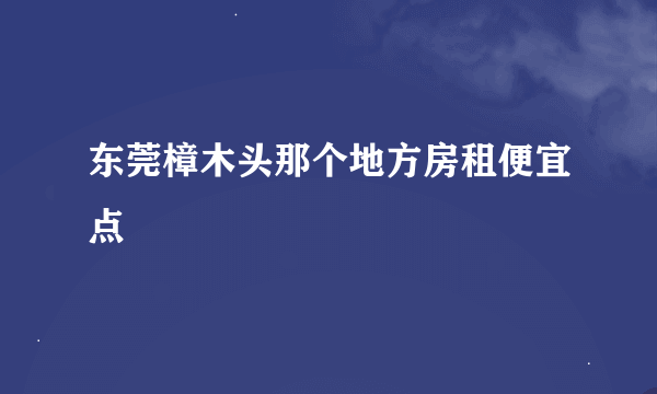 东莞樟木头那个地方房租便宜点