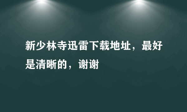 新少林寺迅雷下载地址，最好是清晰的，谢谢