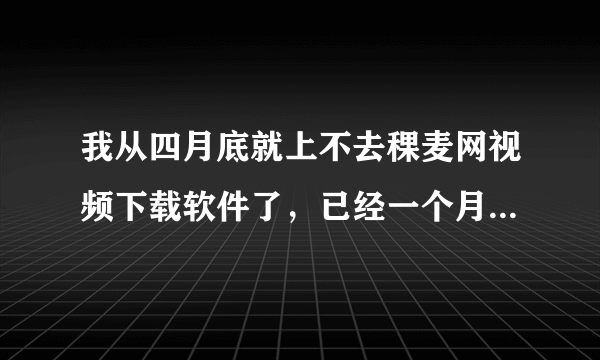 我从四月底就上不去稞麦网视频下载软件了，已经一个月了。怎么搞？我四月初刚续的三个月会员