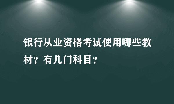 银行从业资格考试使用哪些教材？有几门科目？