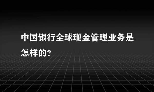 中国银行全球现金管理业务是怎样的？