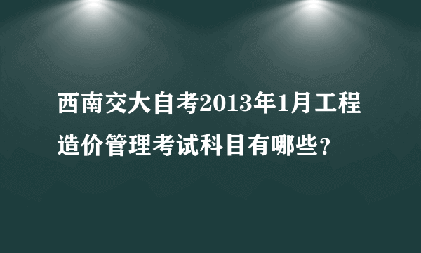 西南交大自考2013年1月工程造价管理考试科目有哪些？