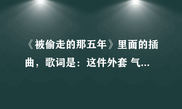 《被偷走的那五年》里面的插曲，歌词是：这件外套 气味熟悉 怎么想不起 是什么歌？求歌名