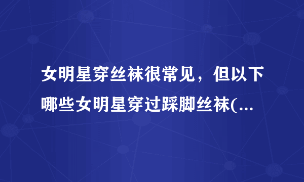 女明星穿丝袜很常见，但以下哪些女明星穿过踩脚丝袜(具体说明穿的是什么颜色的踩脚丝袜)