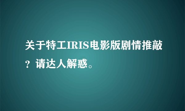 关于特工IRIS电影版剧情推敲？请达人解惑。