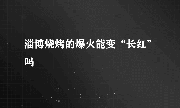 淄博烧烤的爆火能变“长红”吗