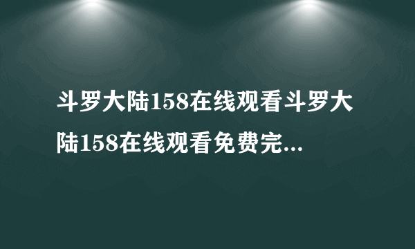 斗罗大陆158在线观看斗罗大陆158在线观看免费完整观看斗罗大陆158集完整版