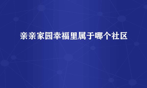 亲亲家园幸福里属于哪个社区