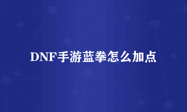 DNF手游蓝拳怎么加点