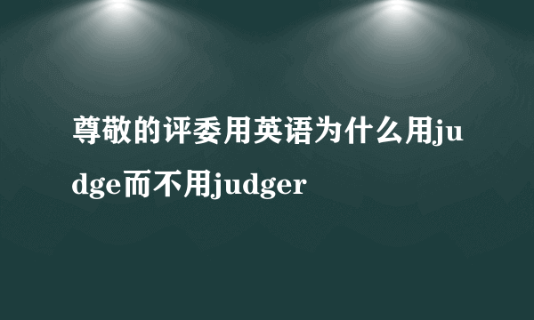 尊敬的评委用英语为什么用judge而不用judger