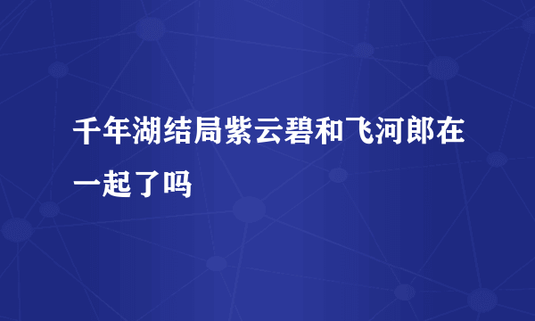 千年湖结局紫云碧和飞河郎在一起了吗