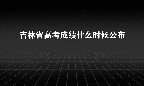 吉林省高考成绩什么时候公布