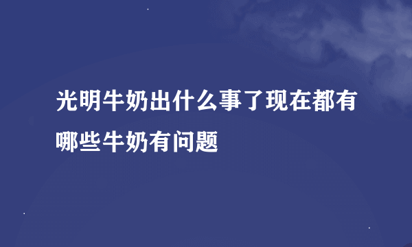 光明牛奶出什么事了现在都有哪些牛奶有问题