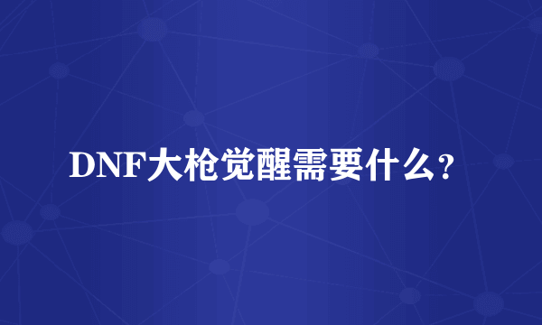 DNF大枪觉醒需要什么？