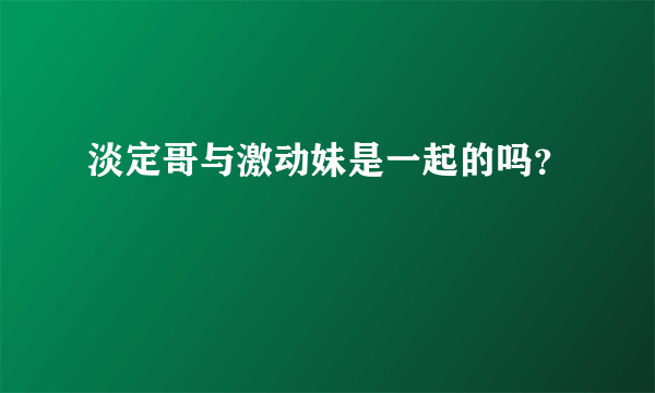 淡定哥与激动妹是一起的吗？