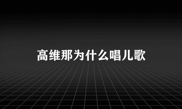 高维那为什么唱儿歌