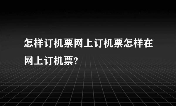 怎样订机票网上订机票怎样在网上订机票?