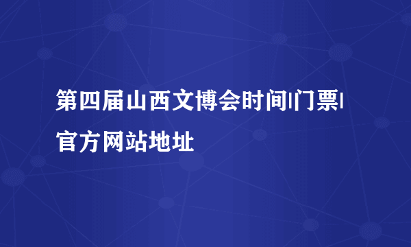 第四届山西文博会时间|门票|官方网站地址