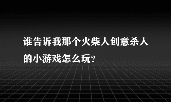 谁告诉我那个火柴人创意杀人的小游戏怎么玩？