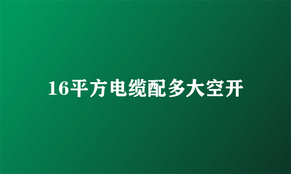 16平方电缆配多大空开