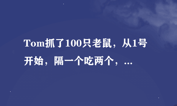 Tom抓了100只老鼠，从1号开始，隔一个吃两个，一圈一圈的吃下去，最后剩下的会是几号呢？