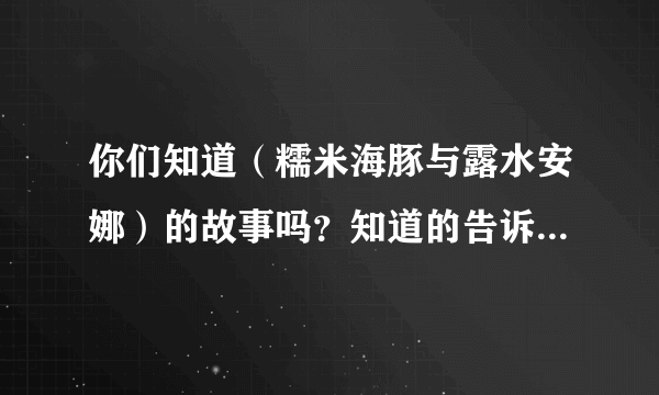 你们知道（糯米海豚与露水安娜）的故事吗？知道的告诉我下.谢谢