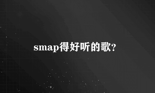 smap得好听的歌？