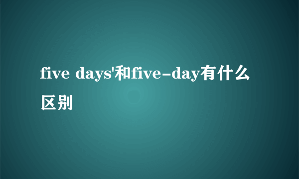 five days'和five-day有什么区别