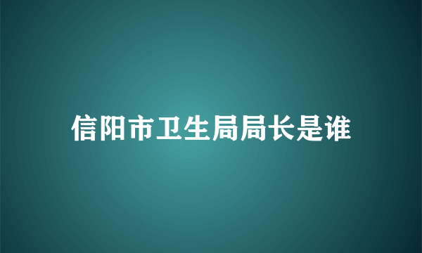 信阳市卫生局局长是谁